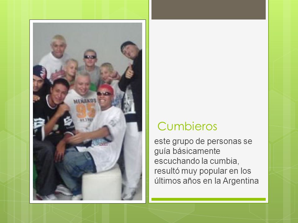 Cumbieros este grupo de personas se guía básicamente escuchando la cumbia, resultó muy popular en los últimos años en la Argentina.