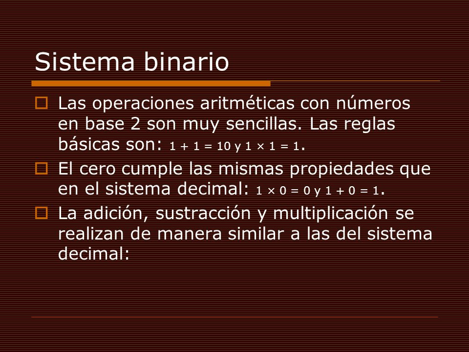 Sistema binario Las operaciones aritméticas con números en base 2 son muy sencillas. Las reglas básicas son: = 10 y 1 × 1 = 1.