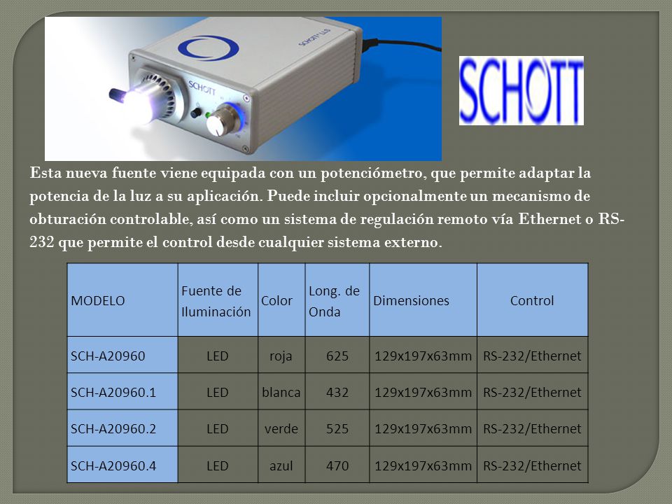 Esta nueva fuente viene equipada con un potenciómetro, que permite adaptar la potencia de la luz a su aplicación. Puede incluir opcionalmente un mecanismo de obturación controlable, así como un sistema de regulación remoto vía Ethernet o RS-232 que permite el control desde cualquier sistema externo.