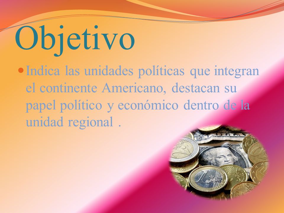 Objetivo Indica las unidades políticas que integran el continente Americano, destacan su papel político y económico dentro de la unidad regional .