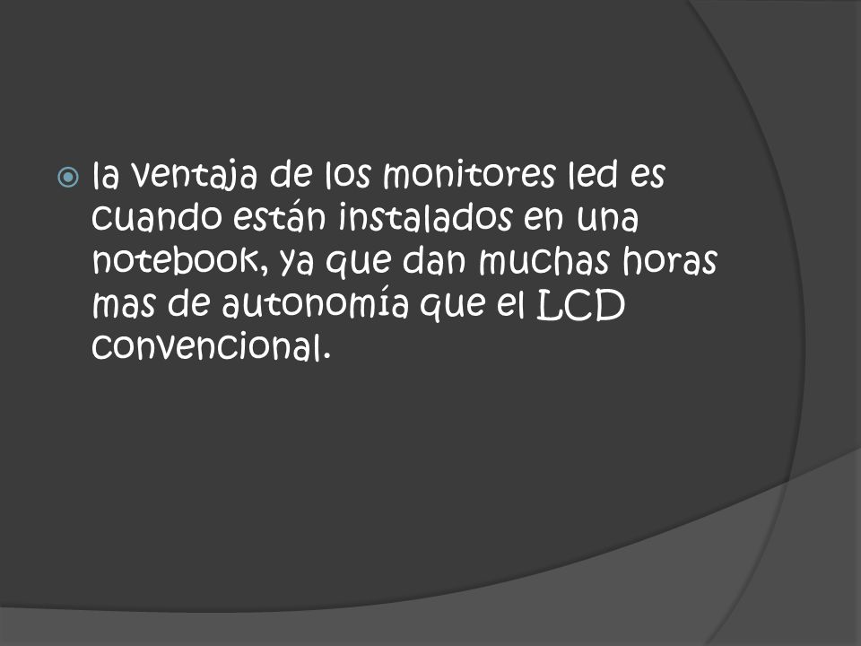 la ventaja de los monitores led es cuando están instalados en una notebook, ya que dan muchas horas mas de autonomía que el LCD convencional.