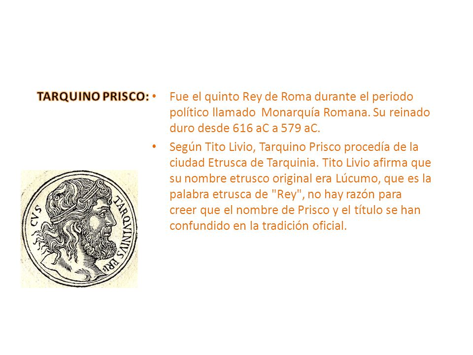 TARQUINO PRISCO: Fue el quinto Rey de Roma durante el periodo político llamado Monarquía Romana. Su reinado duro desde 616 aC a 579 aC.