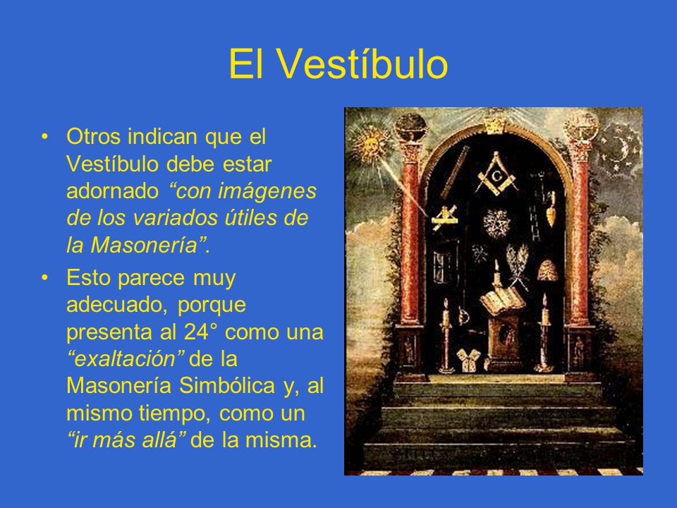 El Vestíbulo Otros indican que el Vestíbulo debe estar adornado con imágenes de los variados útiles de la Masonería .