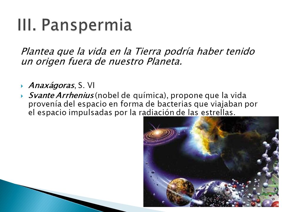 III. Panspermia Plantea que la vida en la Tierra podría haber tenido un origen fuera de nuestro Planeta.