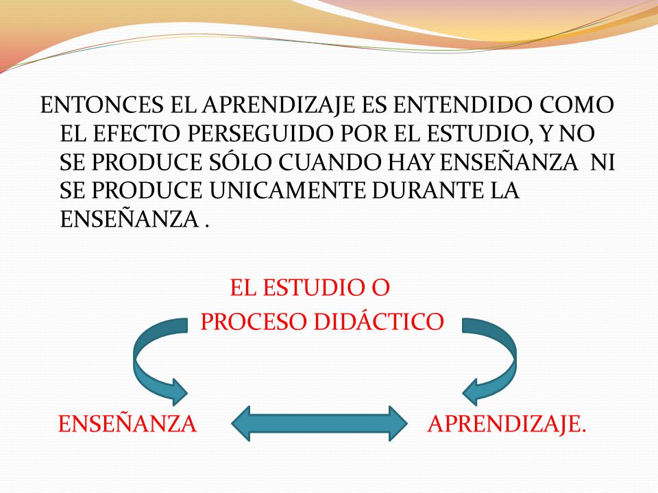 ENTONCES EL APRENDIZAJE ES ENTENDIDO COMO EL EFECTO PERSEGUIDO POR EL ESTUDIO, Y NO SE PRODUCE SÓLO CUANDO HAY ENSEÑANZA NI SE PRODUCE UNICAMENTE DURANTE LA ENSEÑANZA .