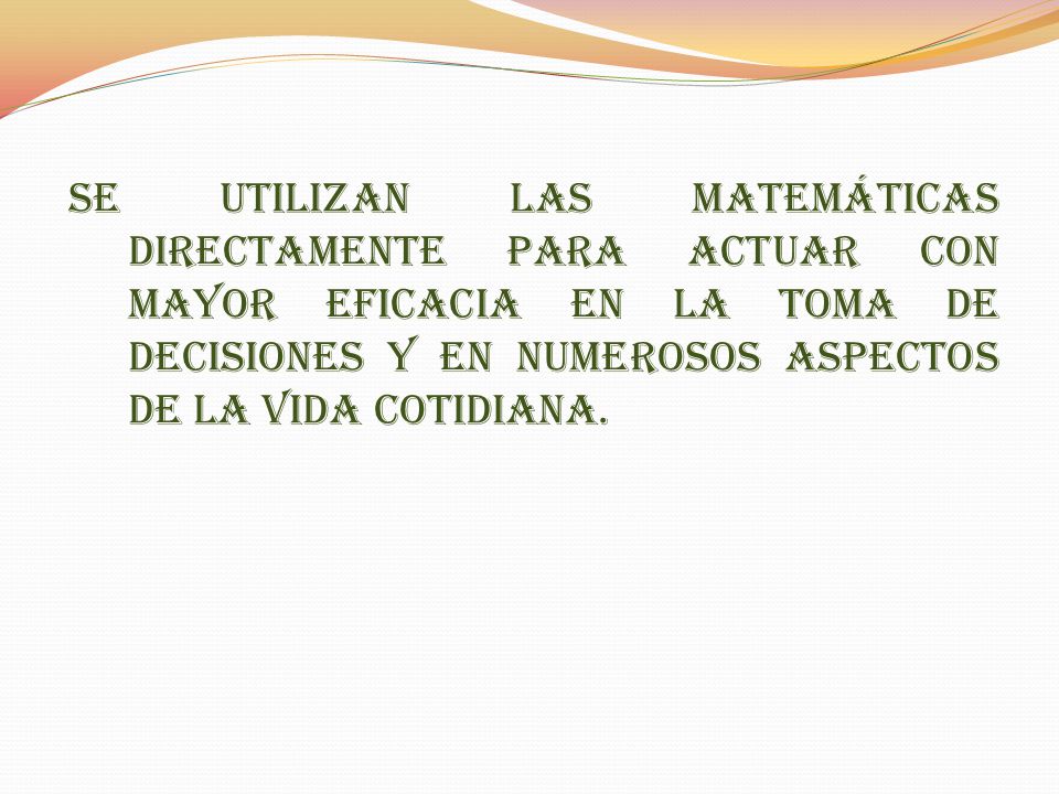 Se utilizan las matemáticas directamente para actuar con mayor eficacia en la toma de decisiones y en numerosos aspectos de la vida cotidiana.