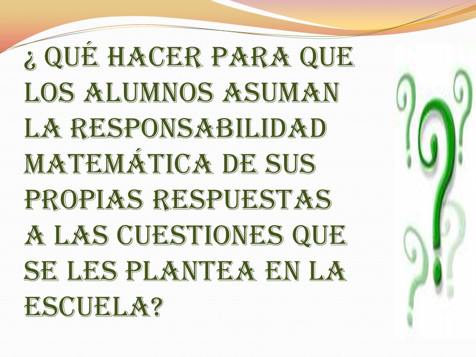 ¿ Qué hacer para que los alumnos asuman la responsabilidad matemática de sus propias respuestas a las cuestiones que se les plantea en la escuela