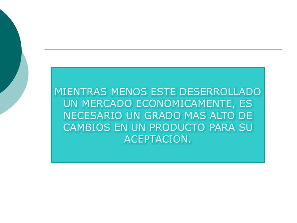 MIENTRAS MENOS ESTE DESERROLLADO UN MERCADO ECONOMICAMENTE, ES NECESARIO UN GRADO MAS ALTO DE CAMBIOS EN UN PRODUCTO PARA SU ACEPTACION.