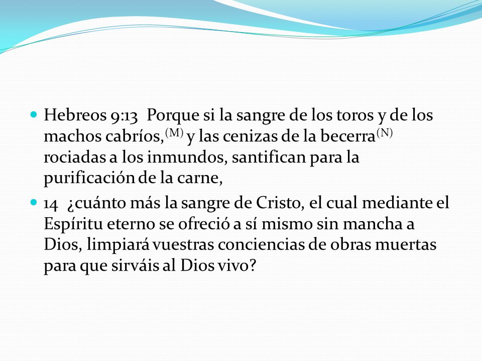 Hebreos 9:13 Porque si la sangre de los toros y de los machos cabríos,(M) y las cenizas de la becerra(N) rociadas a los inmundos, santifican para la purificación de la carne,