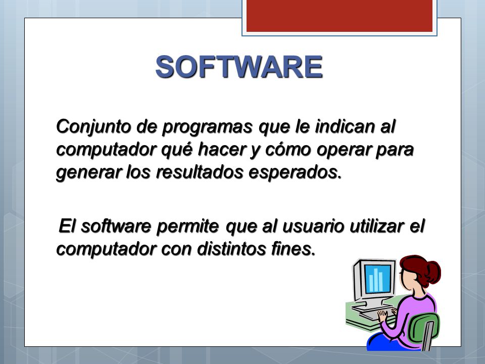 SOFTWARE Conjunto de programas que le indican al computador qué hacer y cómo operar para generar los resultados esperados.