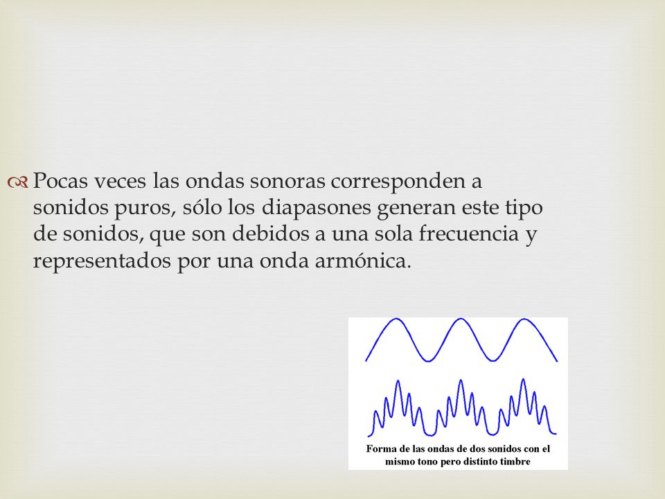Pocas veces las ondas sonoras corresponden a sonidos puros, sólo los diapasones generan este tipo de sonidos, que son debidos a una sola frecuencia y representados por una onda armónica.