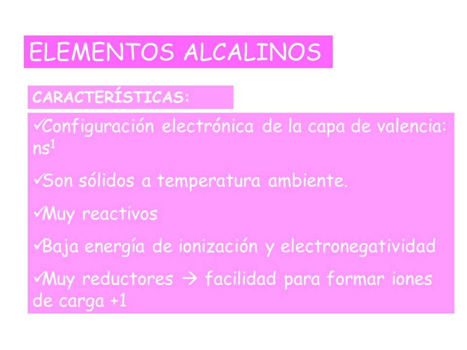ELEMENTOS ALCALINOS CARACTERÍSTICAS: Configuración electrónica de la capa de valencia: ns1. Son sólidos a temperatura ambiente.