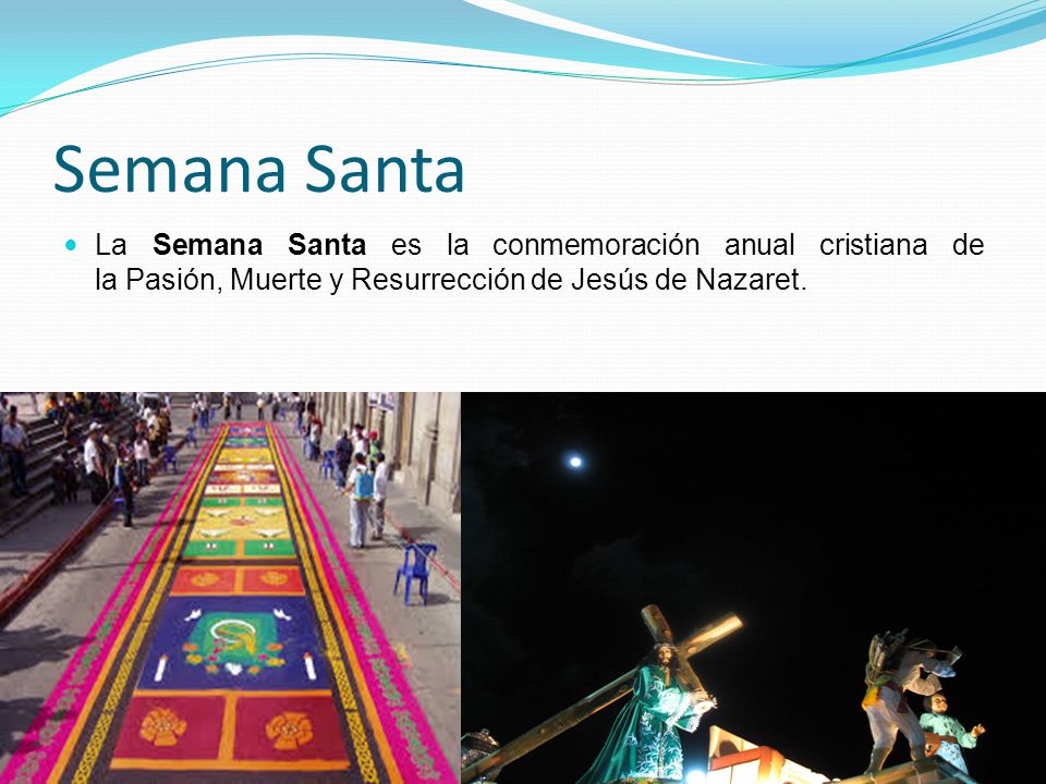 Semana Santa La Semana Santa es la conmemoración anual cristiana de la Pasión, Muerte y Resurrección de Jesús de Nazaret.