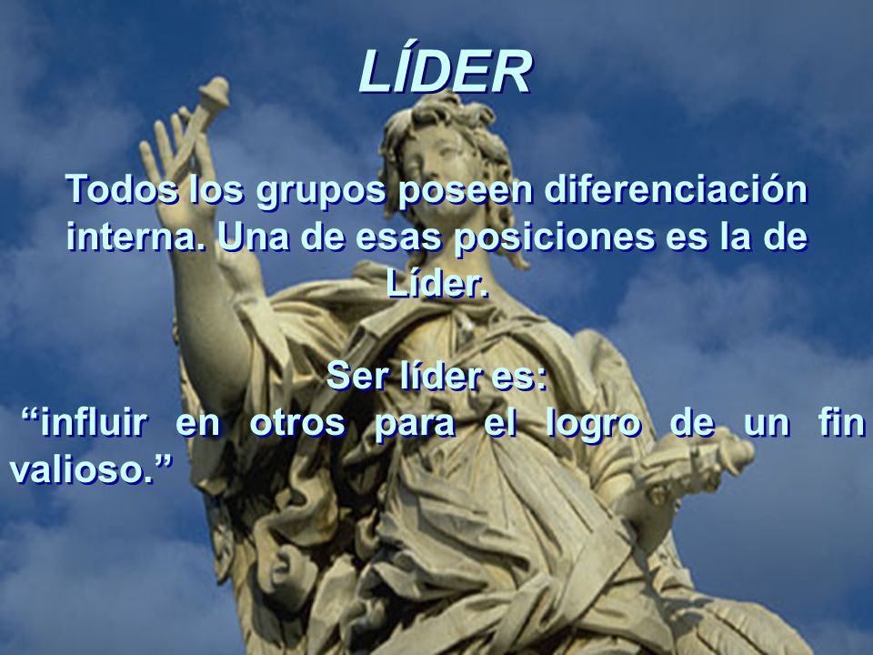 LÍDER Todos los grupos poseen diferenciación interna. Una de esas posiciones es la de Líder. Ser líder es: