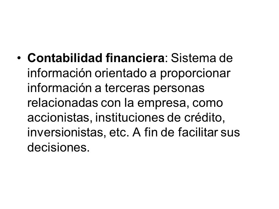 Contabilidad financiera: Sistema de información orientado a proporcionar información a terceras personas relacionadas con la empresa, como accionistas, instituciones de crédito, inversionistas, etc.