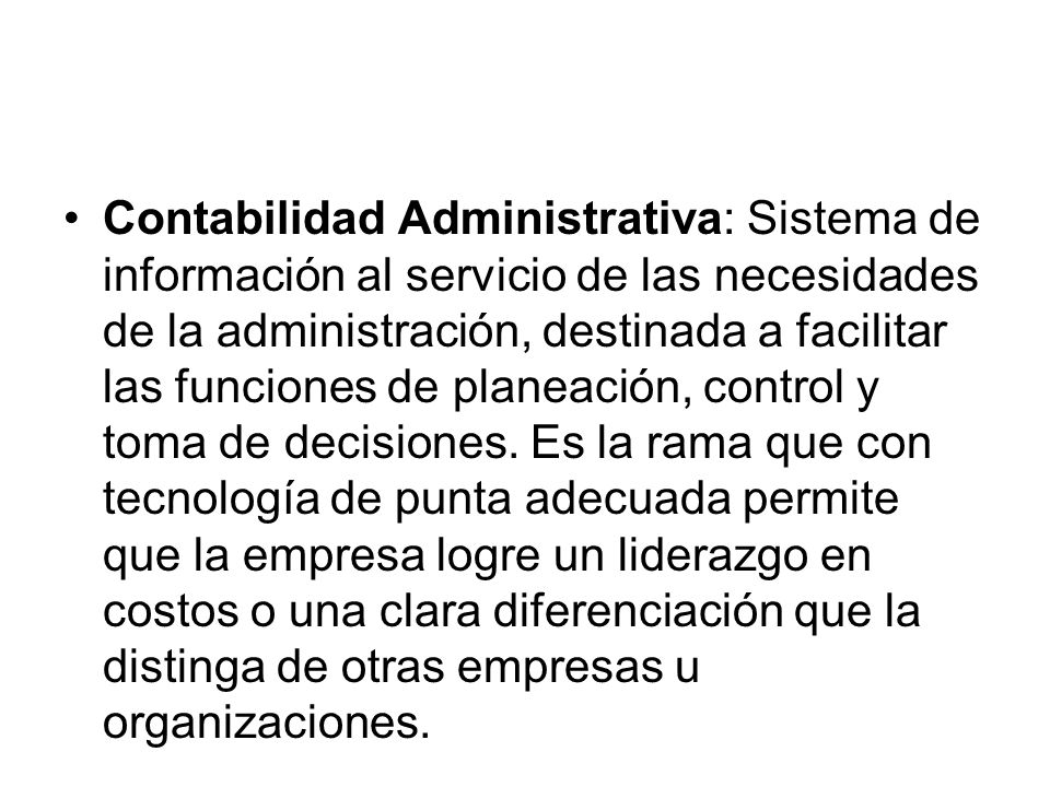 Contabilidad Administrativa: Sistema de información al servicio de las necesidades de la administración, destinada a facilitar las funciones de planeación, control y toma de decisiones.