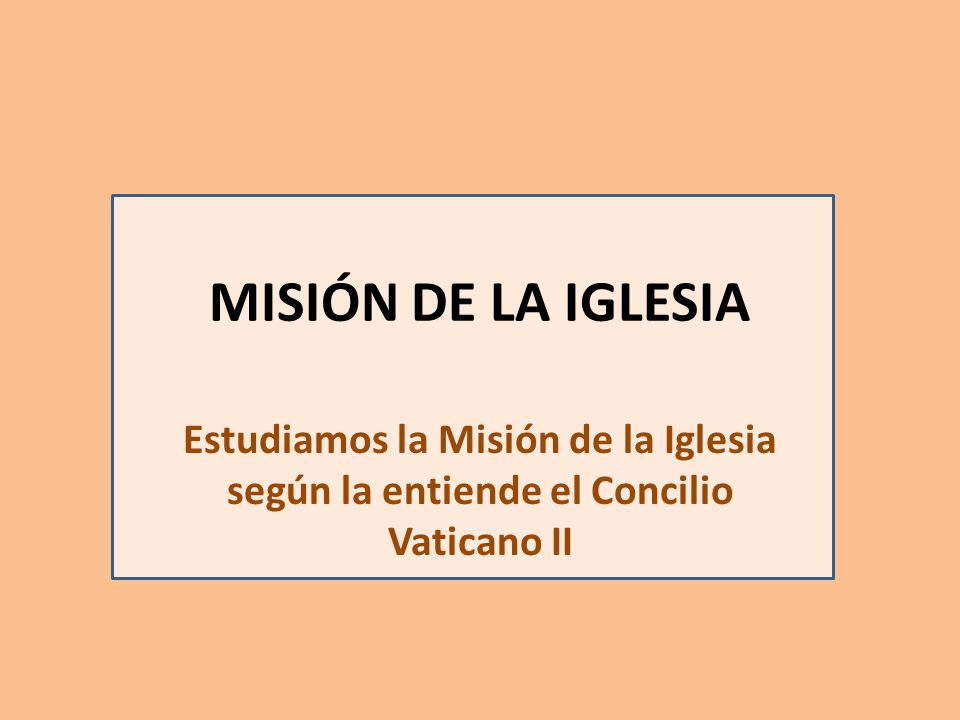 MISIÓN DE LA IGLESIA Estudiamos la Misión de la Iglesia según la entiende el Concilio Vaticano II