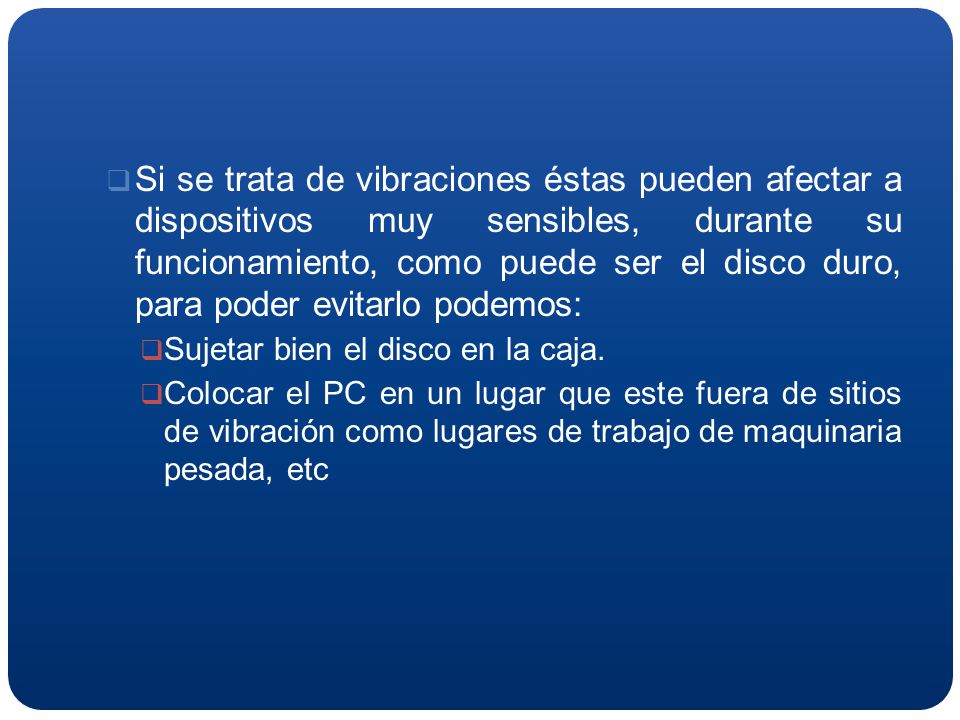 Si se trata de vibraciones éstas pueden afectar a dispositivos muy sensibles, durante su funcionamiento, como puede ser el disco duro, para poder evitarlo podemos: