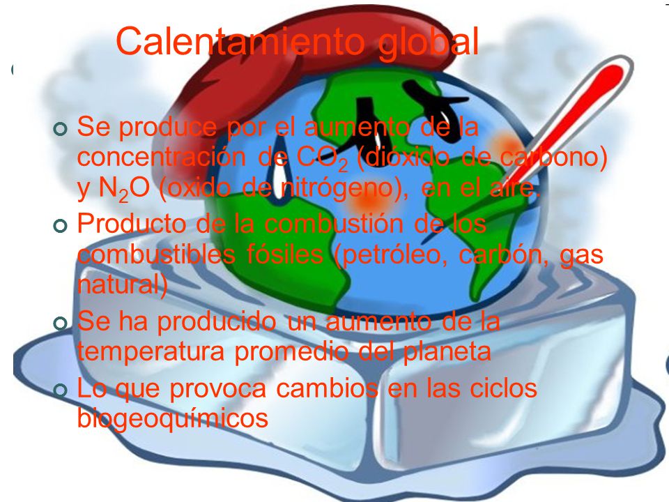 Calentamiento global Se produce por el aumento de la concentración de CO2 (dióxido de carbono) y N2O (oxido de nitrógeno), en el aire.