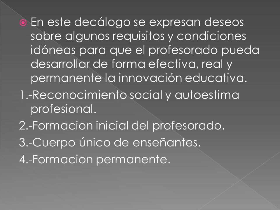 En este decálogo se expresan deseos sobre algunos requisitos y condiciones idóneas para que el profesorado pueda desarrollar de forma efectiva, real y permanente la innovación educativa.