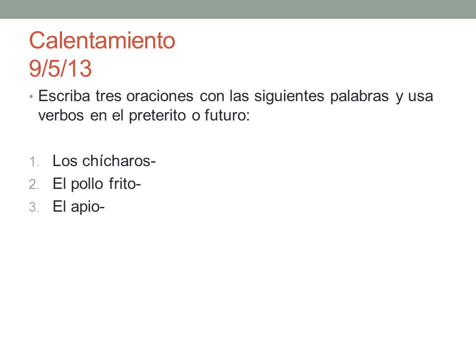 Calentamiento 9/5/13 Escriba tres oraciones con las siguientes palabras y usa verbos en el preterito o futuro: