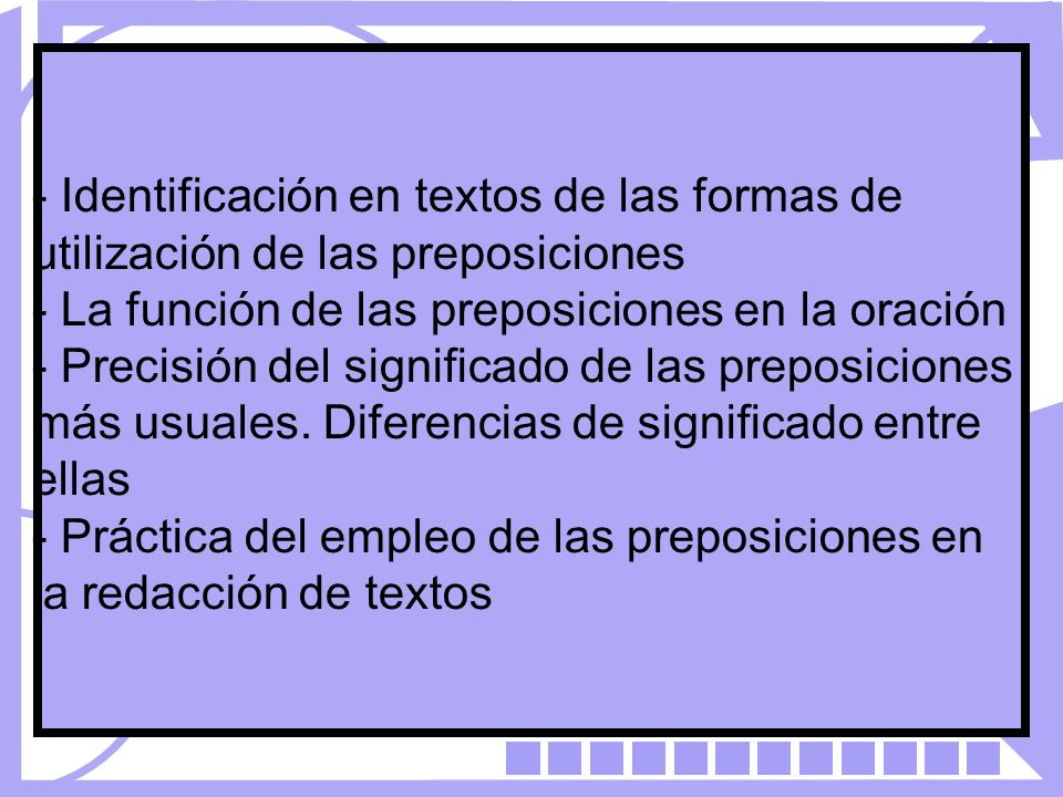 - Identificación en textos de las formas de utilización de las preposiciones - La función de las preposiciones en la oración - Precisión del significado de las preposiciones más usuales.