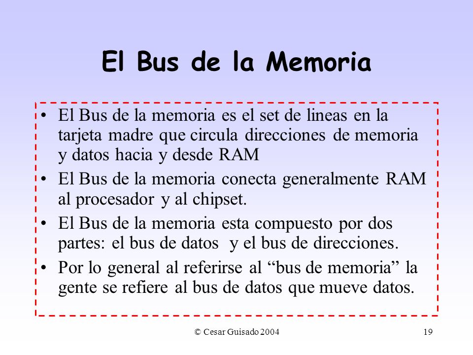 El Bus de la Memoria El Bus de la memoria es el set de lineas en la tarjeta madre que circula direcciones de memoria y datos hacia y desde RAM.
