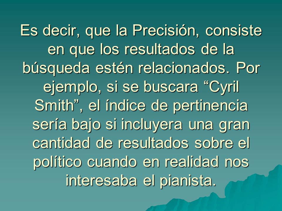 Es decir, que la Precisión, consiste en que los resultados de la búsqueda estén relacionados.
