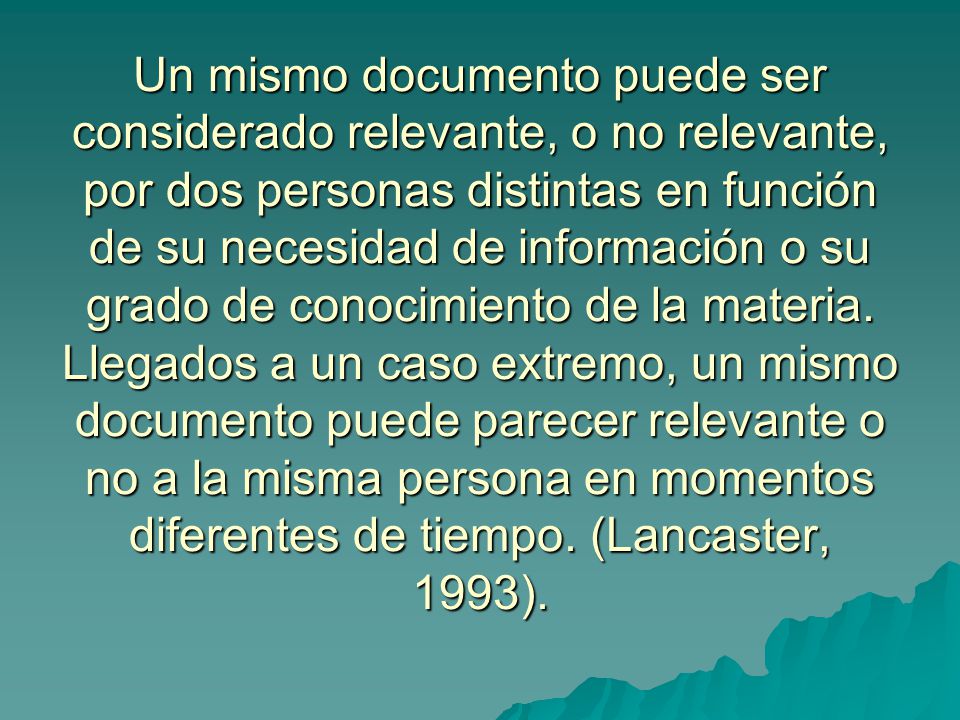 Un mismo documento puede ser considerado relevante, o no relevante, por dos personas distintas en función de su necesidad de información o su grado de conocimiento de la materia.