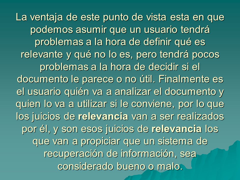 La ventaja de este punto de vista esta en que podemos asumir que un usuario tendrá problemas a la hora de definir qué es relevante y qué no lo es, pero tendrá pocos problemas a la hora de decidir si el documento le parece o no útil.