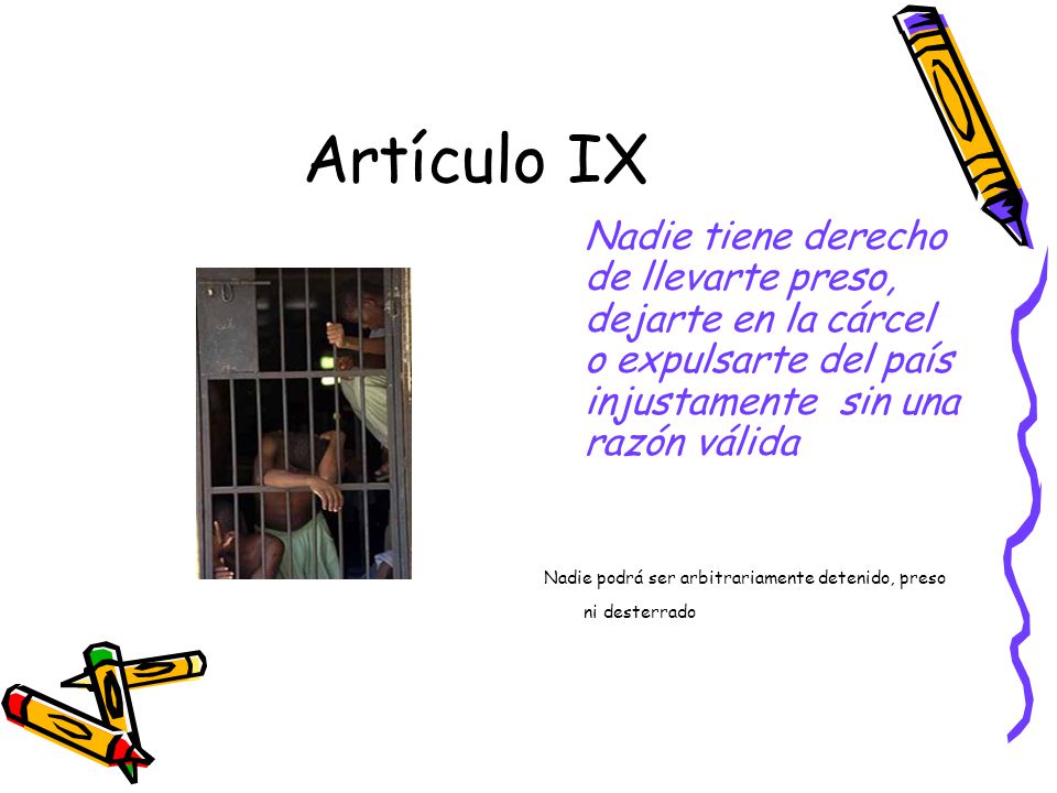 Artículo IX Nadie tiene derecho de llevarte preso, dejarte en la cárcel o expulsarte del país injustamente sin una razón válida.