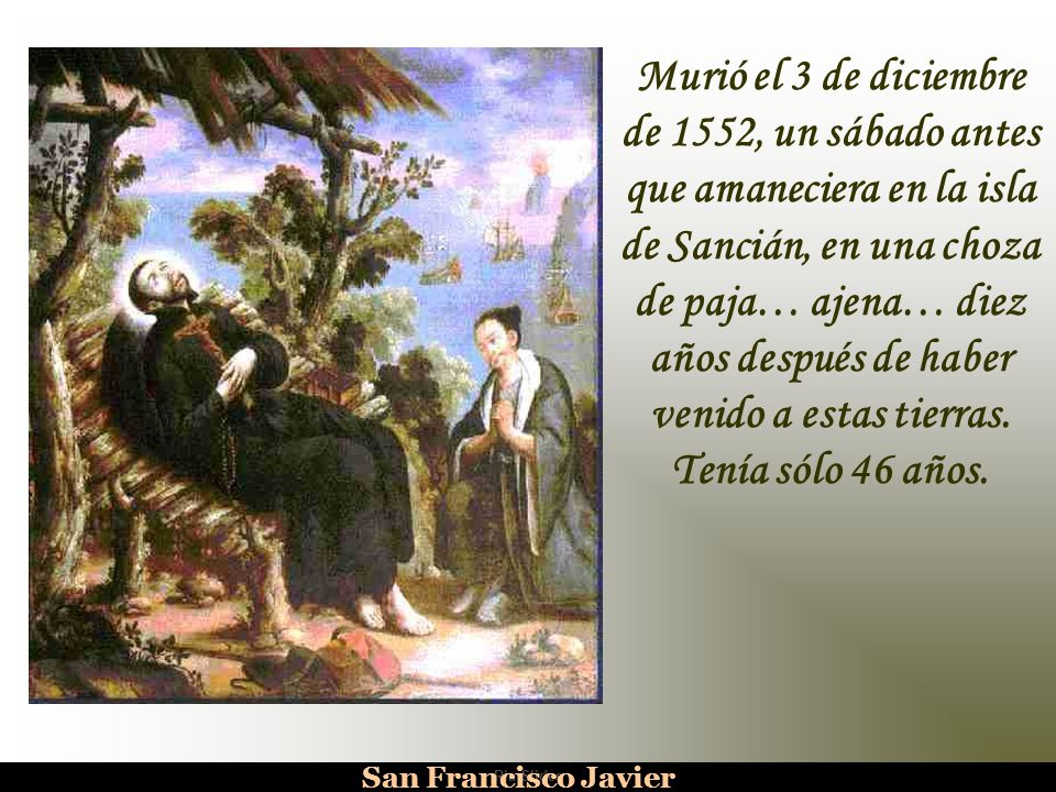 Murió el 3 de diciembre de 1552, un sábado antes que amaneciera en la isla de Sancián, en una choza de paja… ajena… diez años después de haber venido a estas tierras.
