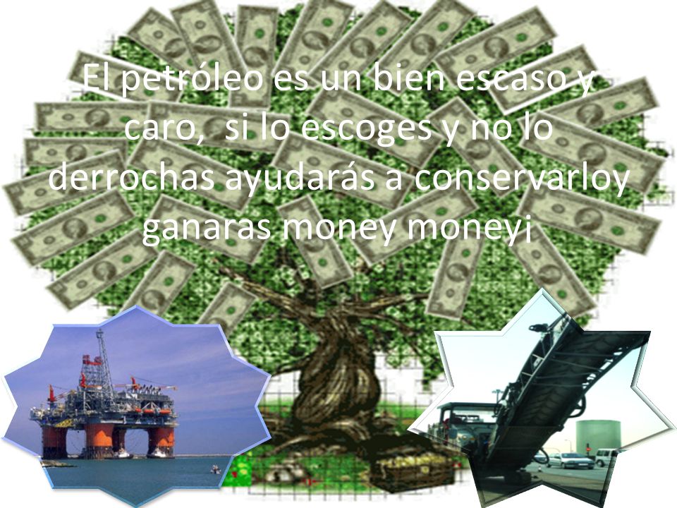 El petróleo es un bien escaso y caro, si lo escoges y no lo derrochas ayudarás a conservarloy ganaras money money¡