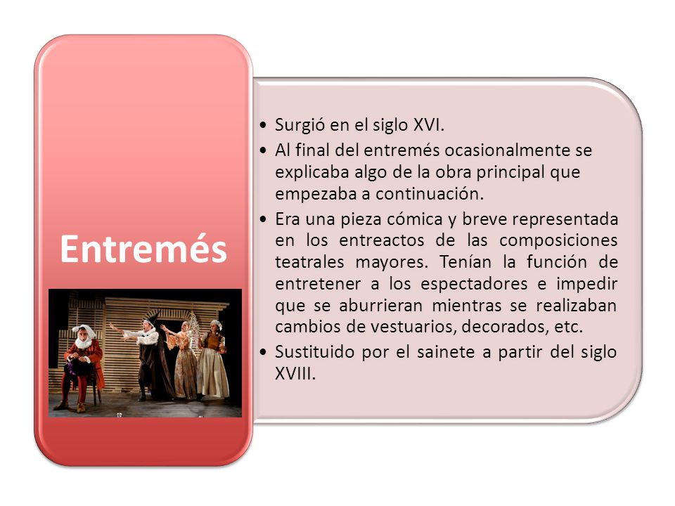 Entremés Surgió en el siglo XVI. Al final del entremés ocasionalmente se explicaba algo de la obra principal que empezaba a continuación.