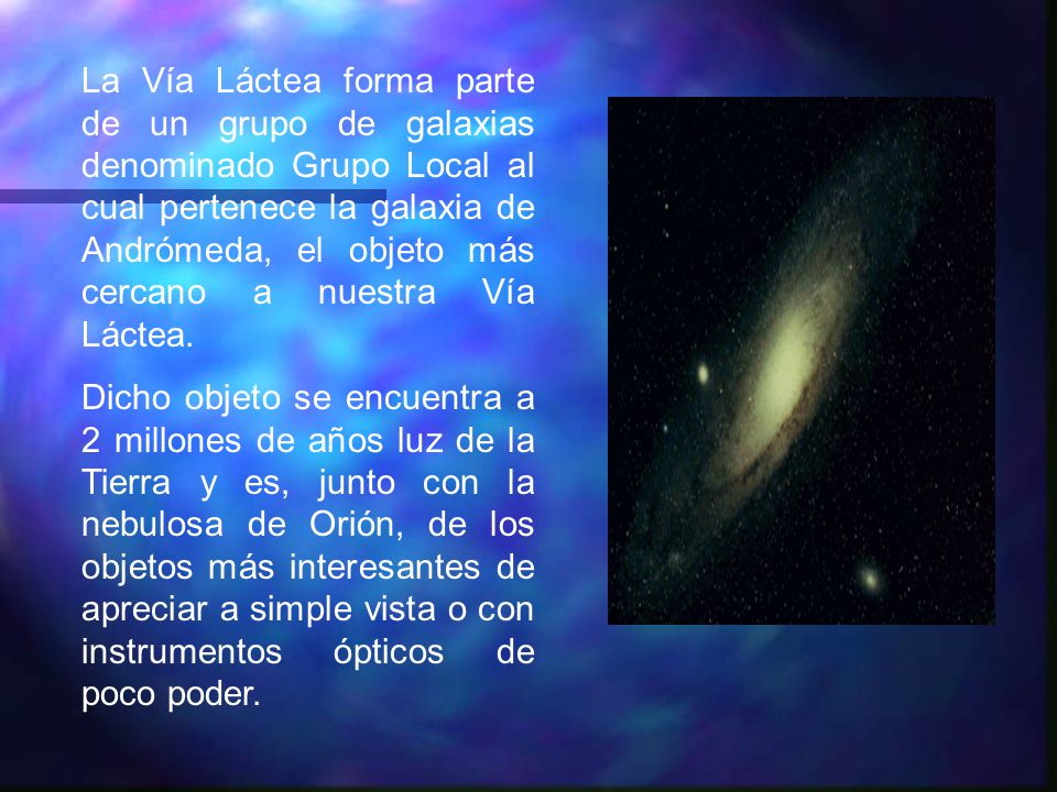 La Vía Láctea forma parte de un grupo de galaxias denominado Grupo Local al cual pertenece la galaxia de Andrómeda, el objeto más cercano a nuestra Vía Láctea.
