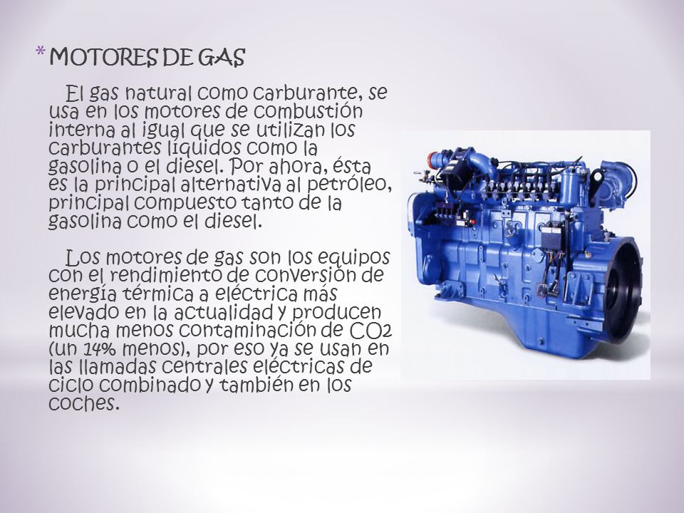 MOTORES DE GAS El gas natural como carburante, se usa en los motores de combustión interna al igual que se utilizan los carburantes líquidos como la gasolina o el diesel.