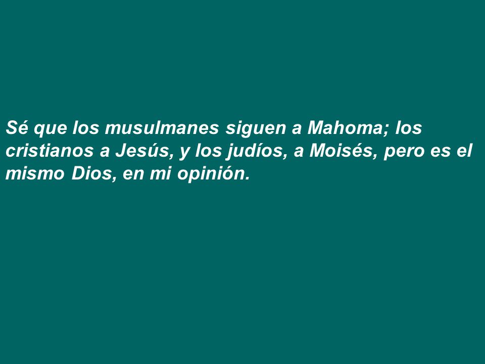 Sé que los musulmanes siguen a Mahoma; los cristianos a Jesús, y los judíos, a Moisés, pero es el mismo Dios, en mi opinión.