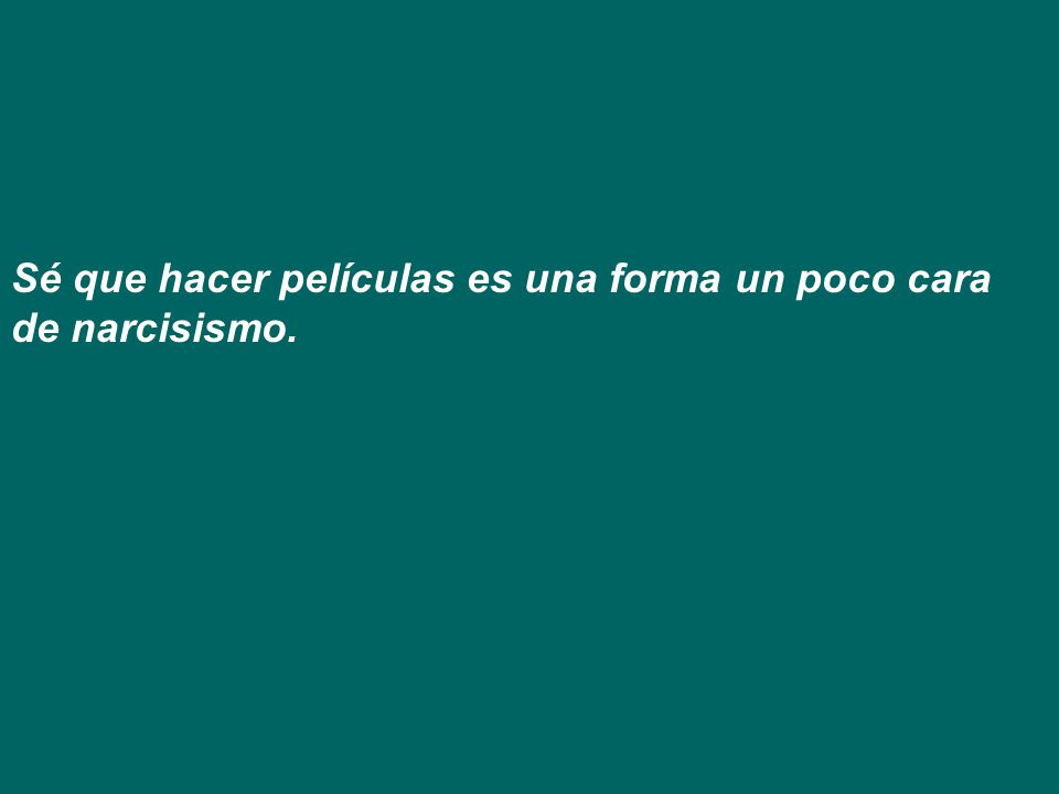 Sé que hacer películas es una forma un poco cara de narcisismo.