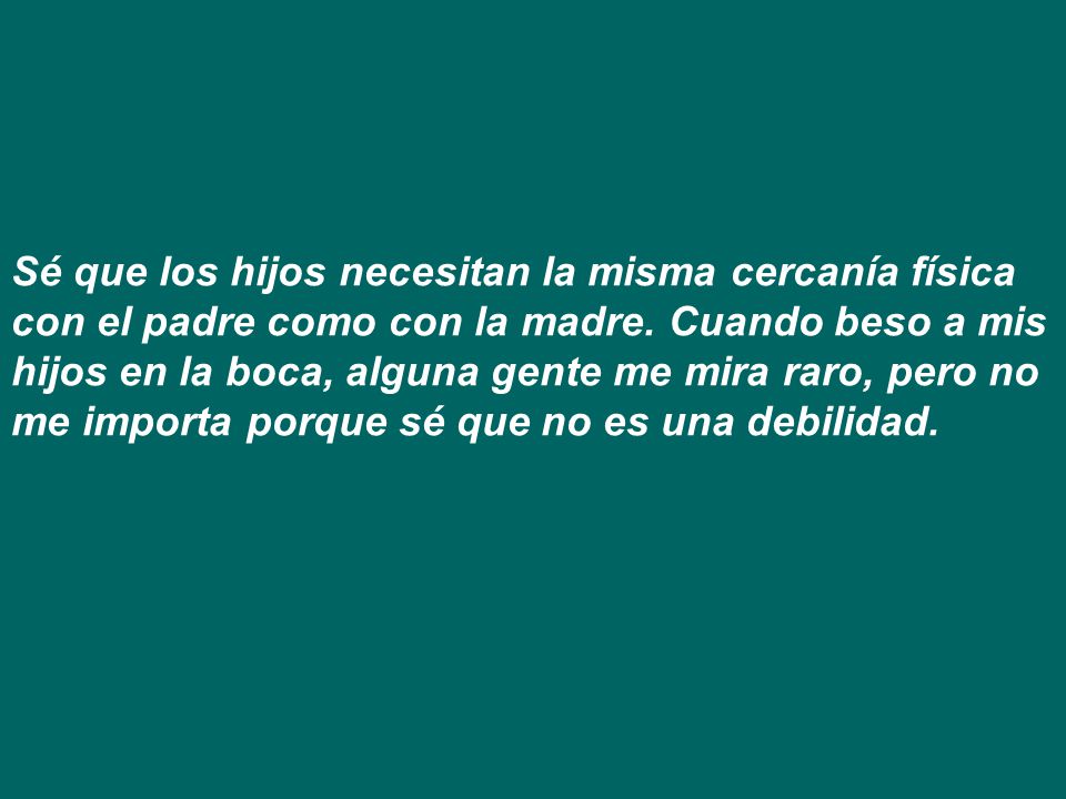 Sé que los hijos necesitan la misma cercanía física con el padre como con la madre.