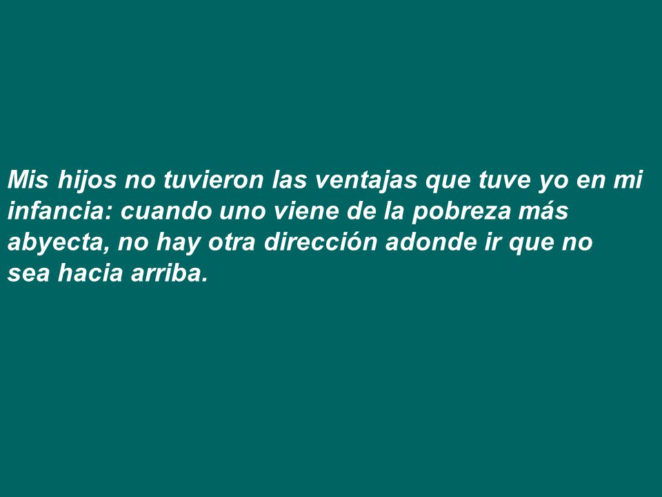 Mis hijos no tuvieron las ventajas que tuve yo en mi infancia: cuando uno viene de la pobreza más abyecta, no hay otra dirección adonde ir que no sea hacia arriba.