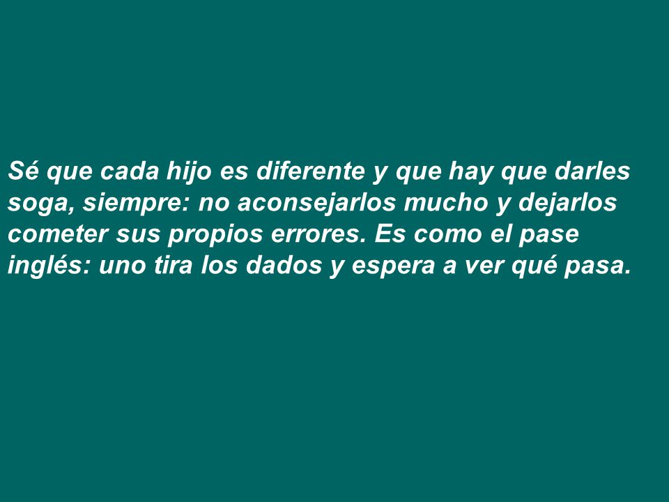 Sé que cada hijo es diferente y que hay que darles soga, siempre: no aconsejarlos mucho y dejarlos cometer sus propios errores.