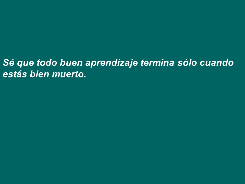 Sé que todo buen aprendizaje termina sólo cuando estás bien muerto.