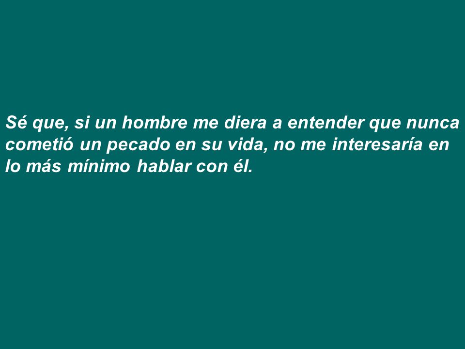 Sé que, si un hombre me diera a entender que nunca cometió un pecado en su vida, no me interesaría en lo más mínimo hablar con él.