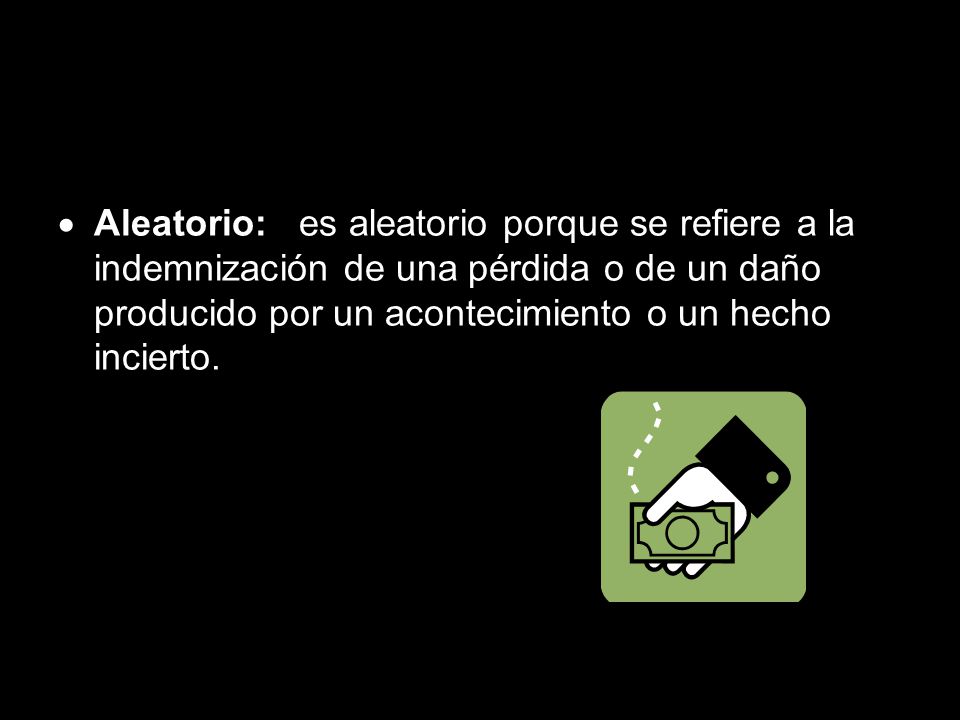 Aleatorio: es aleatorio porque se refiere a la indemnización de una pérdida o de un daño producido por un acontecimiento o un hecho incierto.