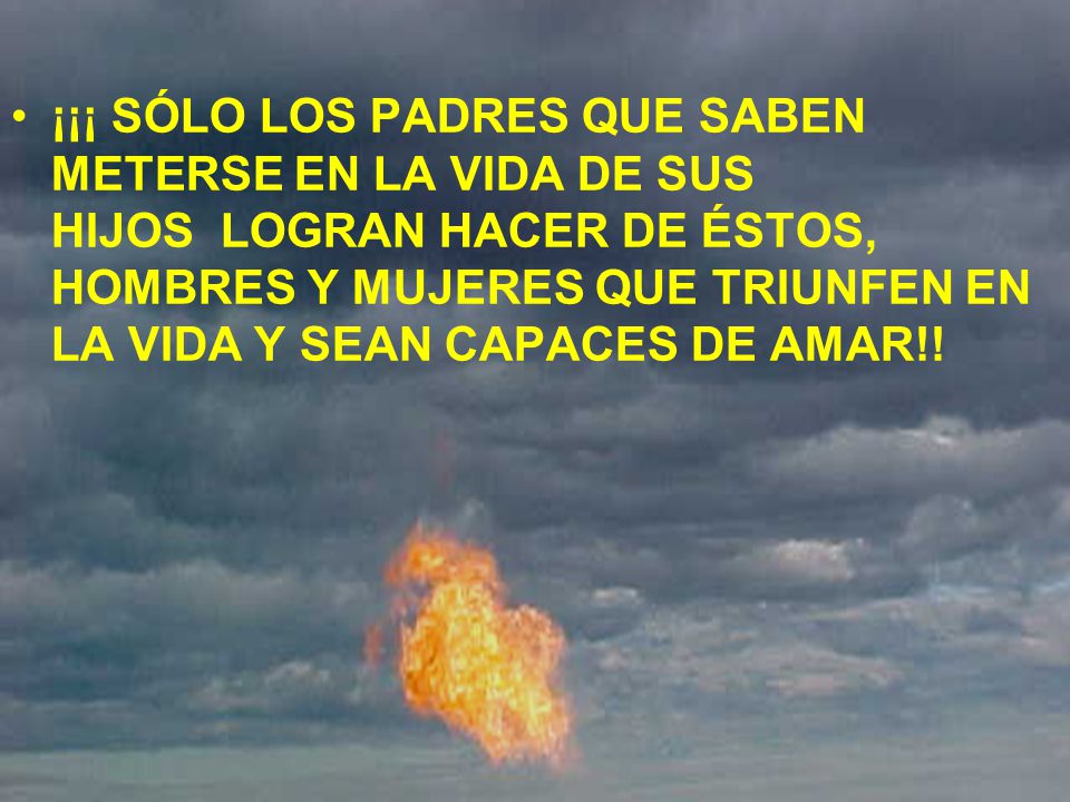 ¡¡¡ SÓLO LOS PADRES QUE SABEN METERSE EN LA VIDA DE SUS HIJOS LOGRAN HACER DE ÉSTOS, HOMBRES Y MUJERES QUE TRIUNFEN EN LA VIDA Y SEAN CAPACES DE AMAR!!