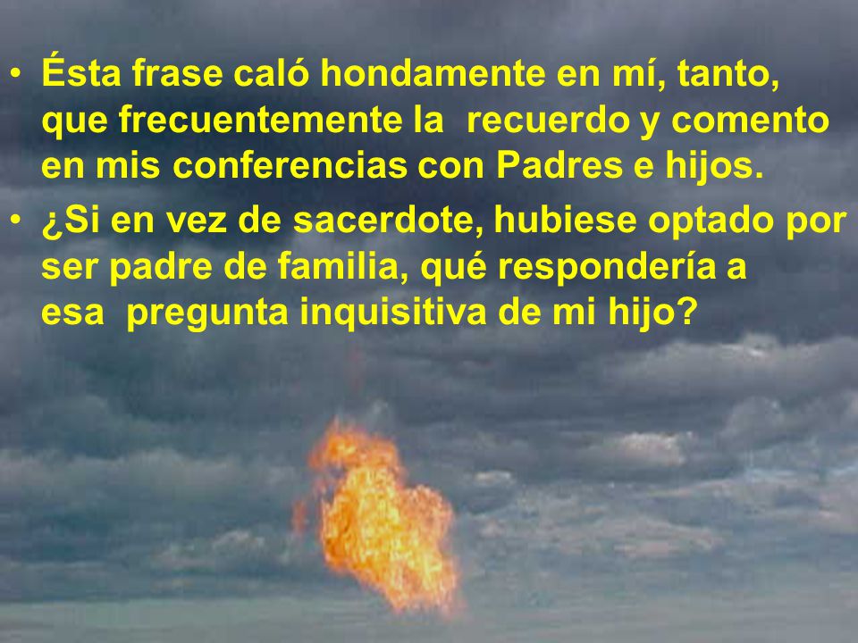 Ésta frase caló hondamente en mí, tanto, que frecuentemente la recuerdo y comento en mis conferencias con Padres e hijos.