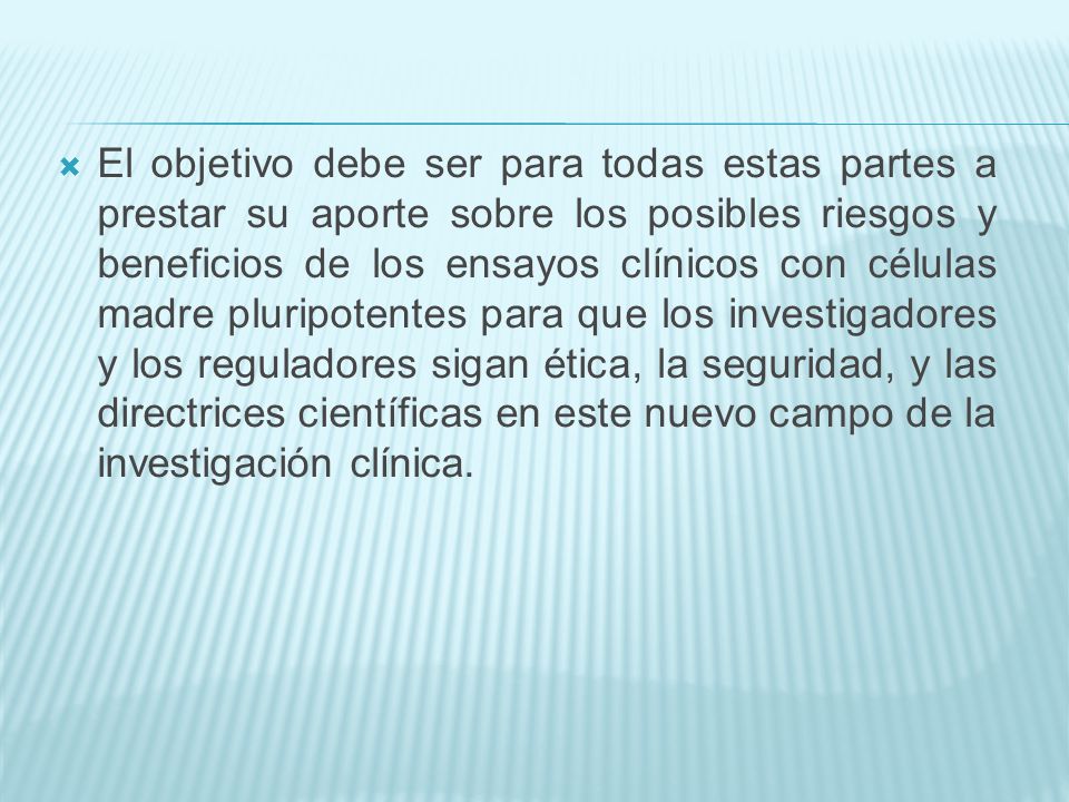 El objetivo debe ser para todas estas partes a prestar su aporte sobre los posibles riesgos y beneficios de los ensayos clínicos con células madre pluripotentes para que los investigadores y los reguladores sigan ética, la seguridad, y las directrices científicas en este nuevo campo de la investigación clínica.
