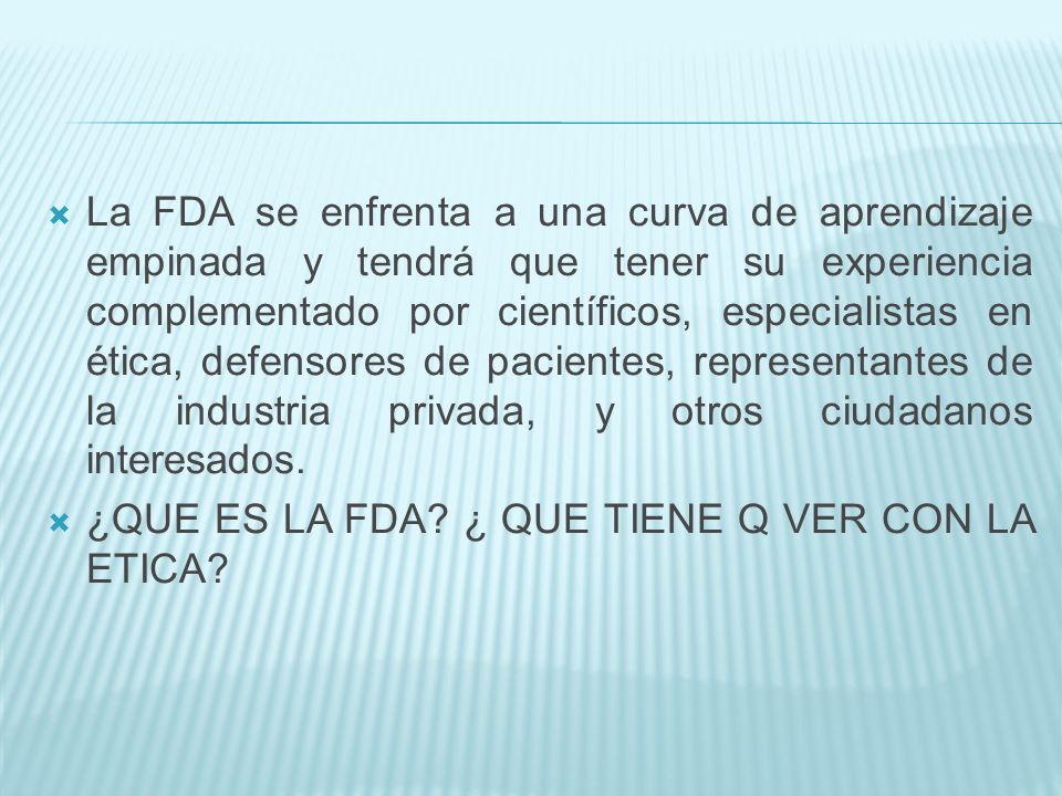 La FDA se enfrenta a una curva de aprendizaje empinada y tendrá que tener su experiencia complementado por científicos, especialistas en ética, defensores de pacientes, representantes de la industria privada, y otros ciudadanos interesados.