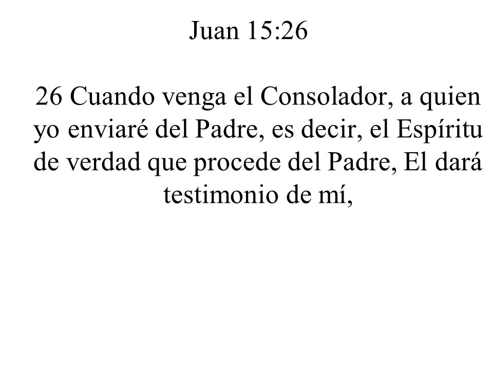 Juan 15:26 26 Cuando venga el Consolador, a quien yo enviaré del Padre, es decir, el Espíritu de verdad que procede del Padre, El dará testimonio de mí,