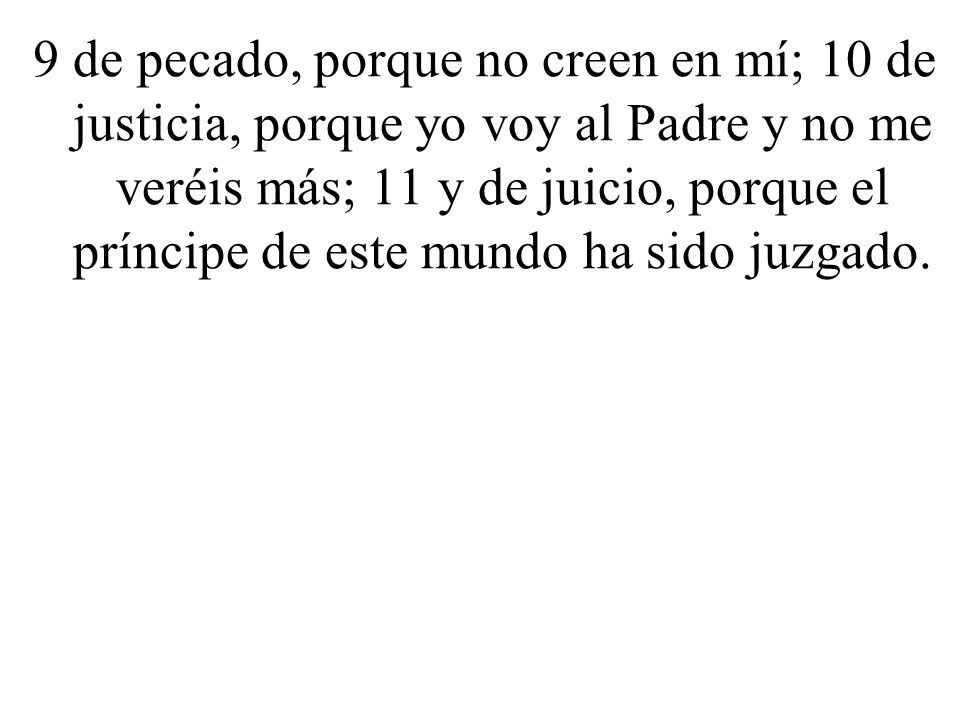 9 de pecado, porque no creen en mí; 10 de justicia, porque yo voy al Padre y no me veréis más; 11 y de juicio, porque el príncipe de este mundo ha sido juzgado.